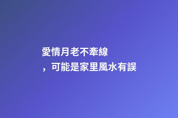 愛情月老不牽線，可能是家里風水有誤